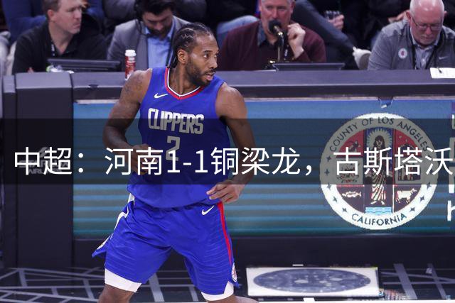 中超：河南1-1铜梁龙，古斯塔沃连场破门，阮奇龙贴地斩